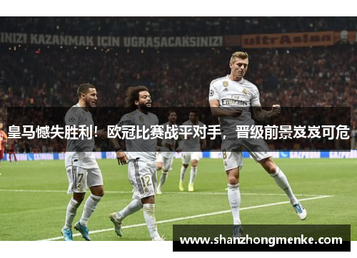 皇马憾失胜利！欧冠比赛战平对手，晋级前景岌岌可危